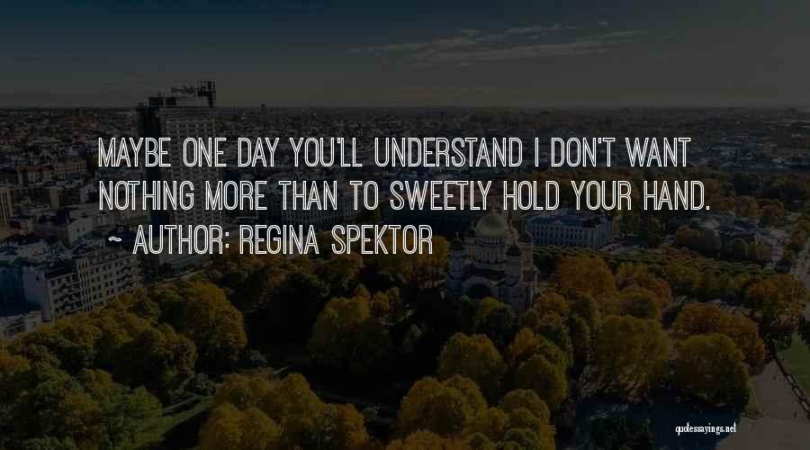 Regina Spektor Quotes: Maybe One Day You'll Understand I Don't Want Nothing More Than To Sweetly Hold Your Hand.