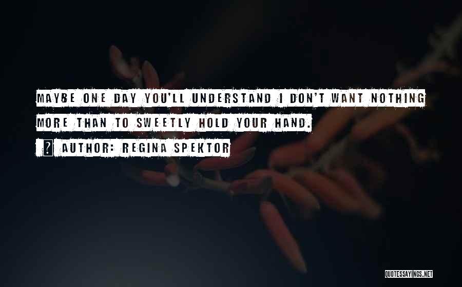 Regina Spektor Quotes: Maybe One Day You'll Understand I Don't Want Nothing More Than To Sweetly Hold Your Hand.