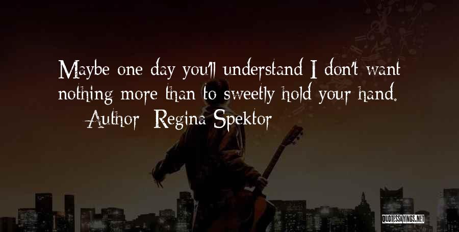 Regina Spektor Quotes: Maybe One Day You'll Understand I Don't Want Nothing More Than To Sweetly Hold Your Hand.
