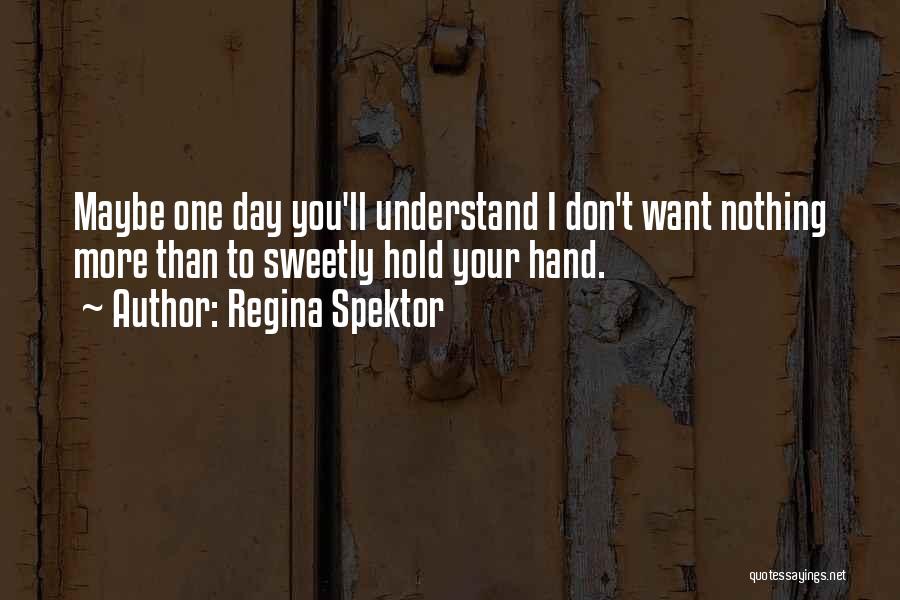 Regina Spektor Quotes: Maybe One Day You'll Understand I Don't Want Nothing More Than To Sweetly Hold Your Hand.