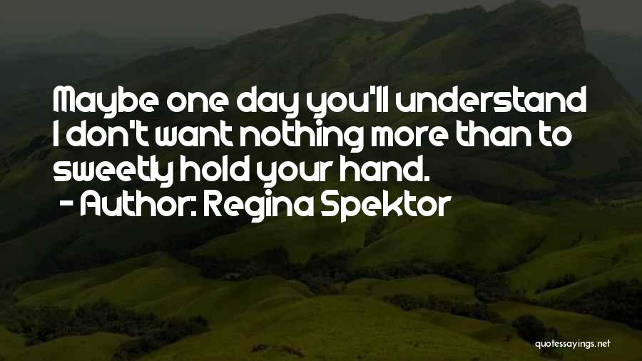 Regina Spektor Quotes: Maybe One Day You'll Understand I Don't Want Nothing More Than To Sweetly Hold Your Hand.