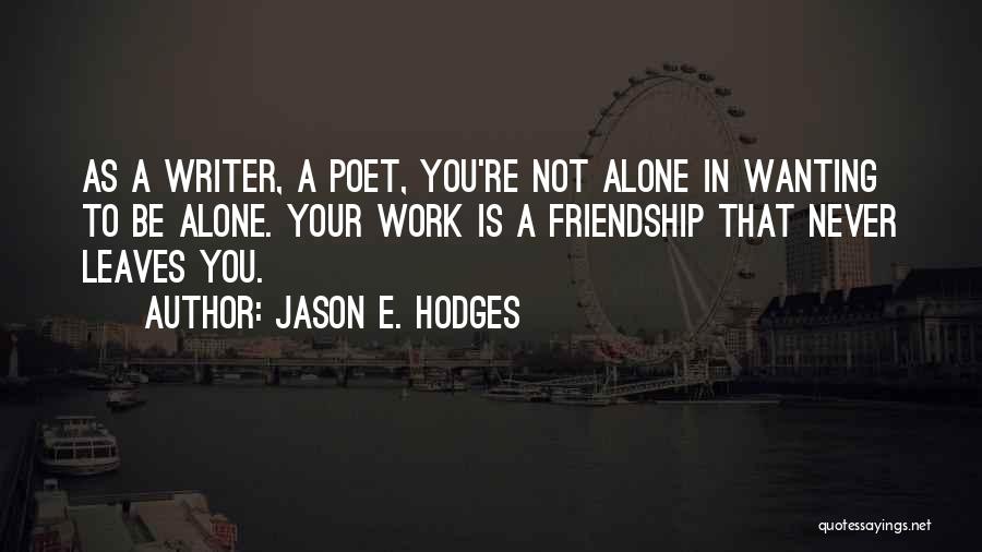 Jason E. Hodges Quotes: As A Writer, A Poet, You're Not Alone In Wanting To Be Alone. Your Work Is A Friendship That Never