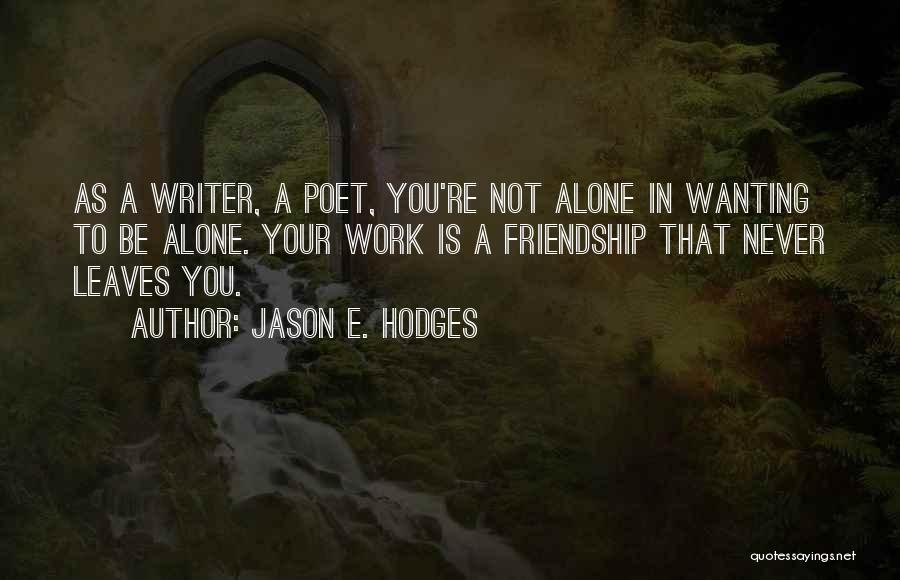 Jason E. Hodges Quotes: As A Writer, A Poet, You're Not Alone In Wanting To Be Alone. Your Work Is A Friendship That Never