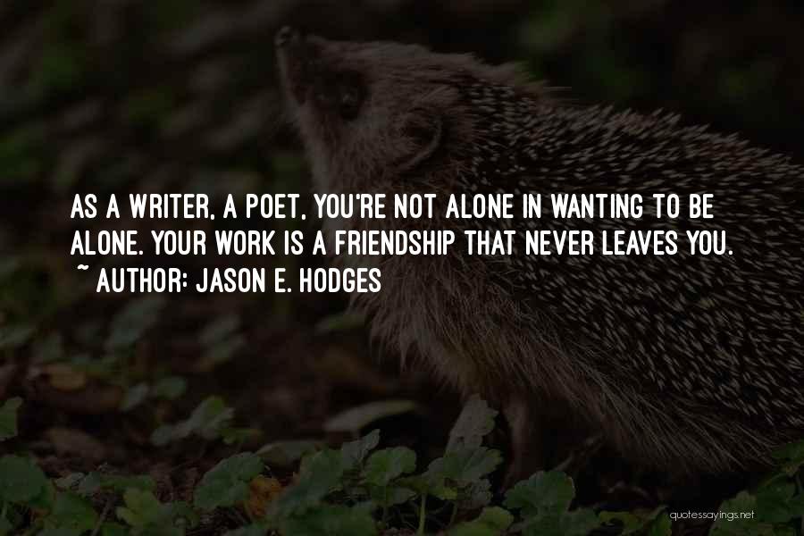 Jason E. Hodges Quotes: As A Writer, A Poet, You're Not Alone In Wanting To Be Alone. Your Work Is A Friendship That Never