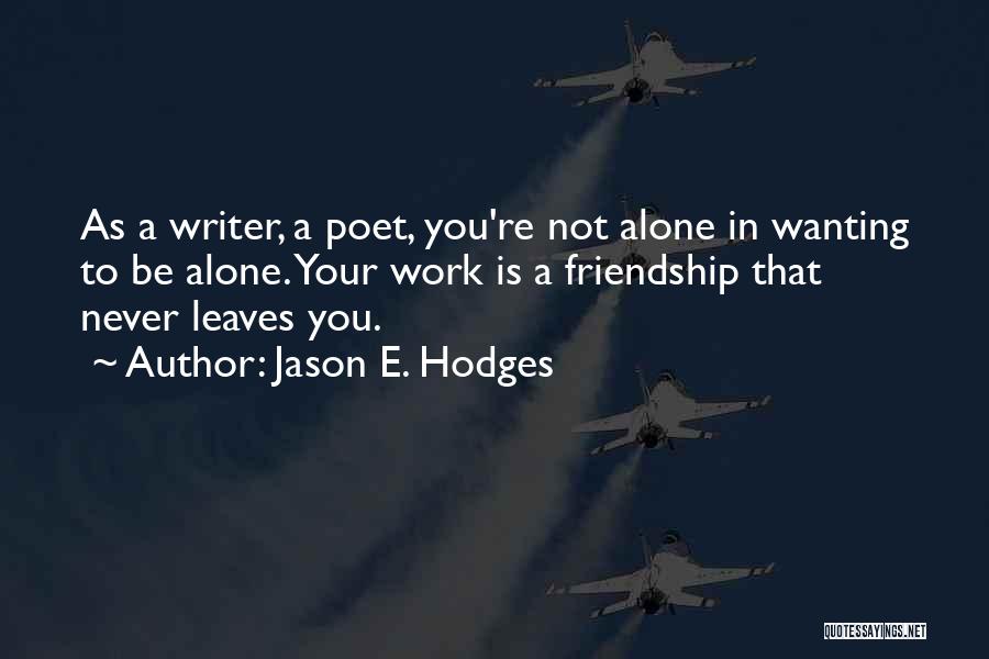 Jason E. Hodges Quotes: As A Writer, A Poet, You're Not Alone In Wanting To Be Alone. Your Work Is A Friendship That Never