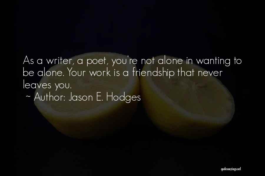 Jason E. Hodges Quotes: As A Writer, A Poet, You're Not Alone In Wanting To Be Alone. Your Work Is A Friendship That Never