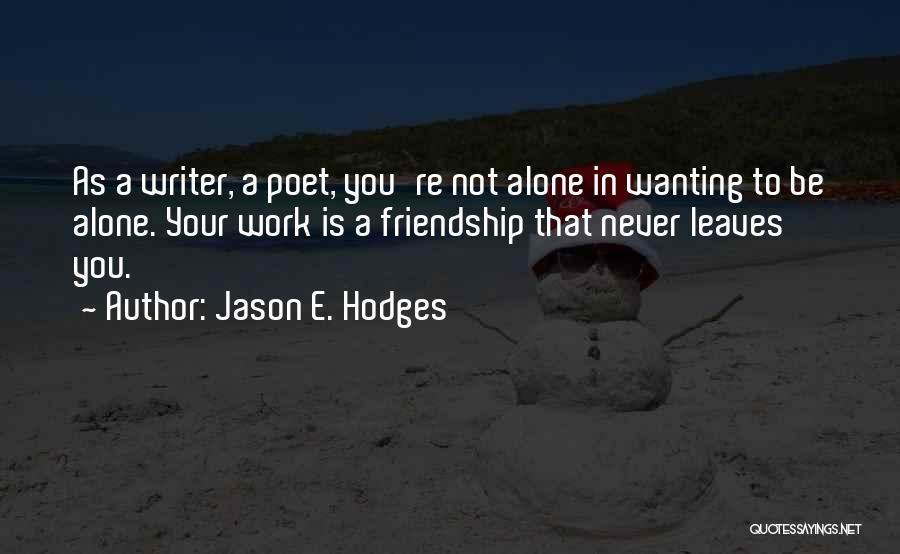 Jason E. Hodges Quotes: As A Writer, A Poet, You're Not Alone In Wanting To Be Alone. Your Work Is A Friendship That Never