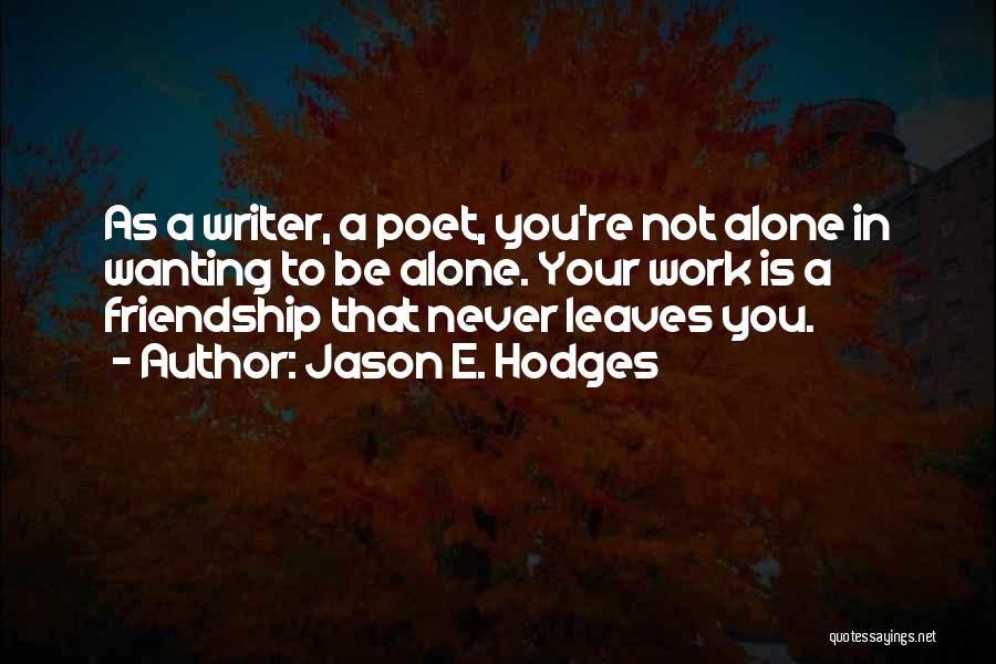 Jason E. Hodges Quotes: As A Writer, A Poet, You're Not Alone In Wanting To Be Alone. Your Work Is A Friendship That Never