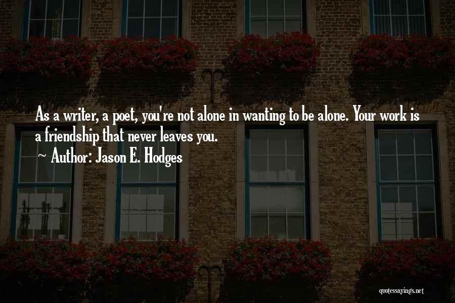 Jason E. Hodges Quotes: As A Writer, A Poet, You're Not Alone In Wanting To Be Alone. Your Work Is A Friendship That Never