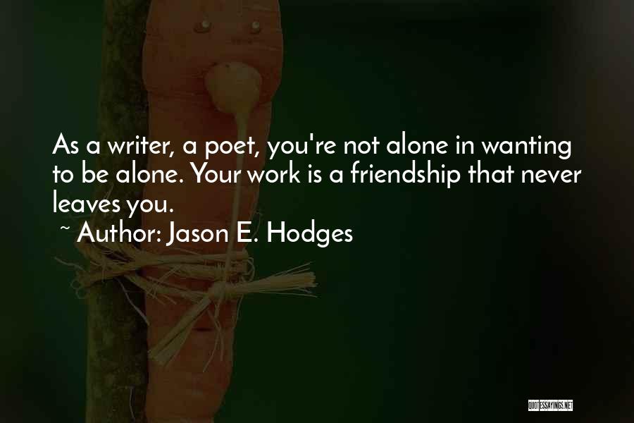 Jason E. Hodges Quotes: As A Writer, A Poet, You're Not Alone In Wanting To Be Alone. Your Work Is A Friendship That Never