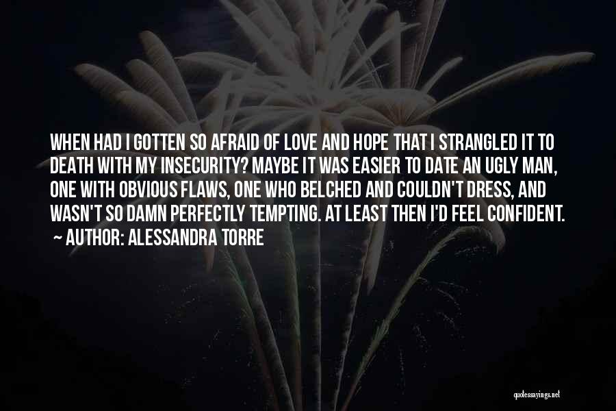 Alessandra Torre Quotes: When Had I Gotten So Afraid Of Love And Hope That I Strangled It To Death With My Insecurity? Maybe