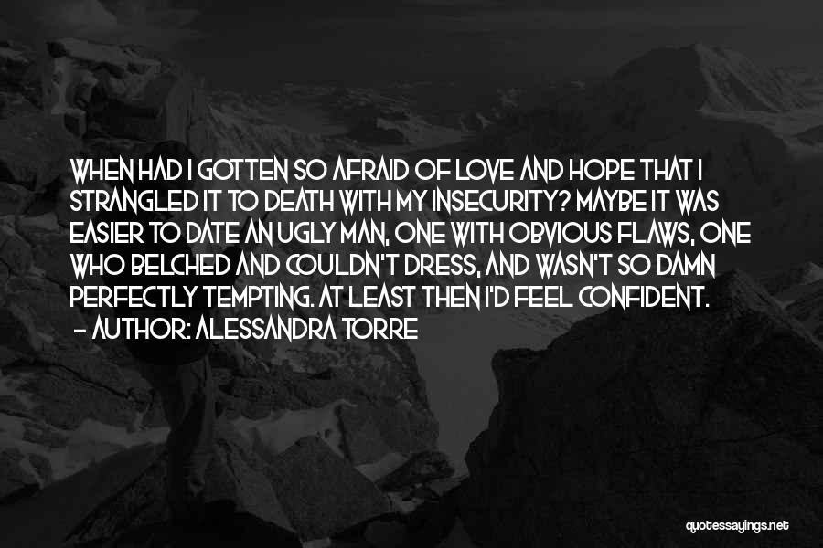 Alessandra Torre Quotes: When Had I Gotten So Afraid Of Love And Hope That I Strangled It To Death With My Insecurity? Maybe