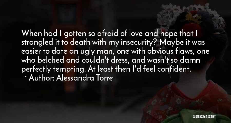 Alessandra Torre Quotes: When Had I Gotten So Afraid Of Love And Hope That I Strangled It To Death With My Insecurity? Maybe