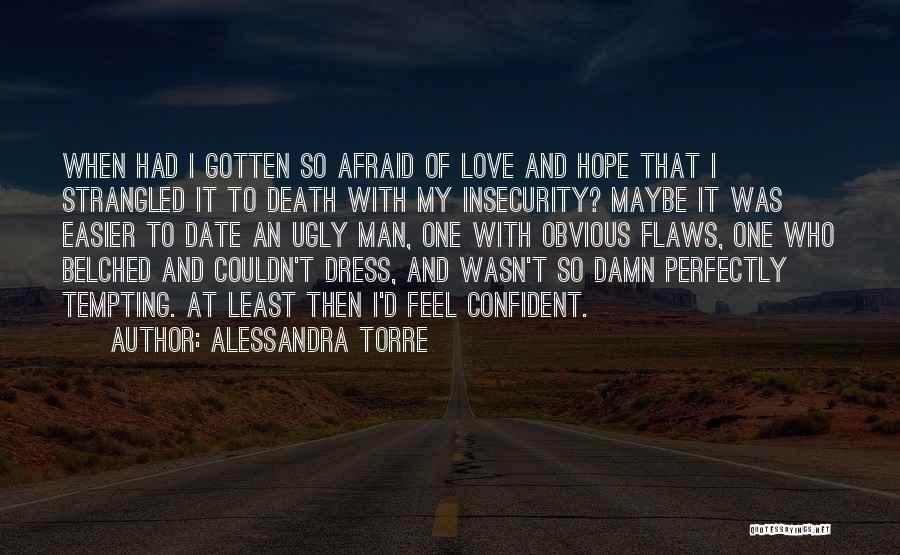 Alessandra Torre Quotes: When Had I Gotten So Afraid Of Love And Hope That I Strangled It To Death With My Insecurity? Maybe