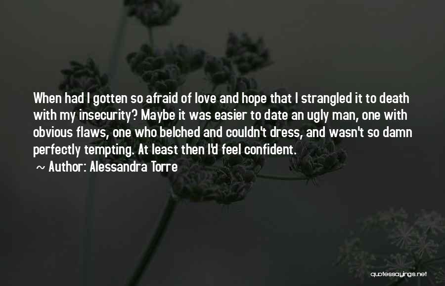 Alessandra Torre Quotes: When Had I Gotten So Afraid Of Love And Hope That I Strangled It To Death With My Insecurity? Maybe