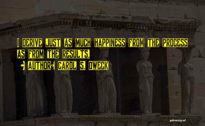 Carol S. Dweck Quotes: I Derive Just As Much Happiness From The Process As From The Results.