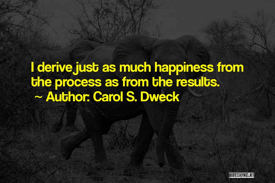 Carol S. Dweck Quotes: I Derive Just As Much Happiness From The Process As From The Results.