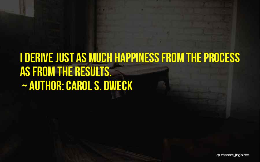 Carol S. Dweck Quotes: I Derive Just As Much Happiness From The Process As From The Results.