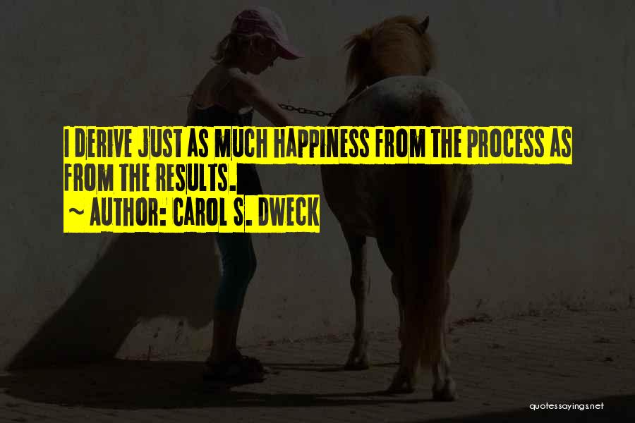 Carol S. Dweck Quotes: I Derive Just As Much Happiness From The Process As From The Results.