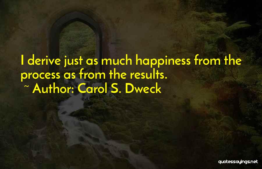 Carol S. Dweck Quotes: I Derive Just As Much Happiness From The Process As From The Results.