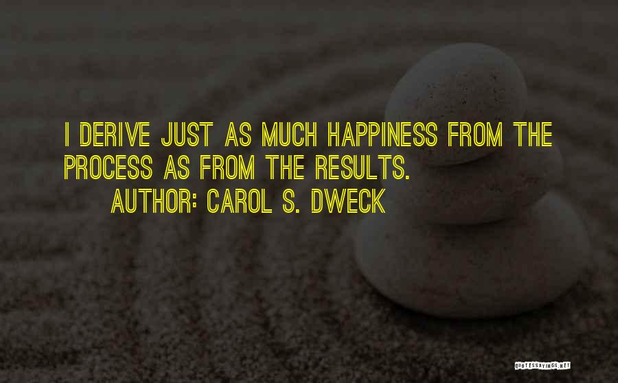 Carol S. Dweck Quotes: I Derive Just As Much Happiness From The Process As From The Results.