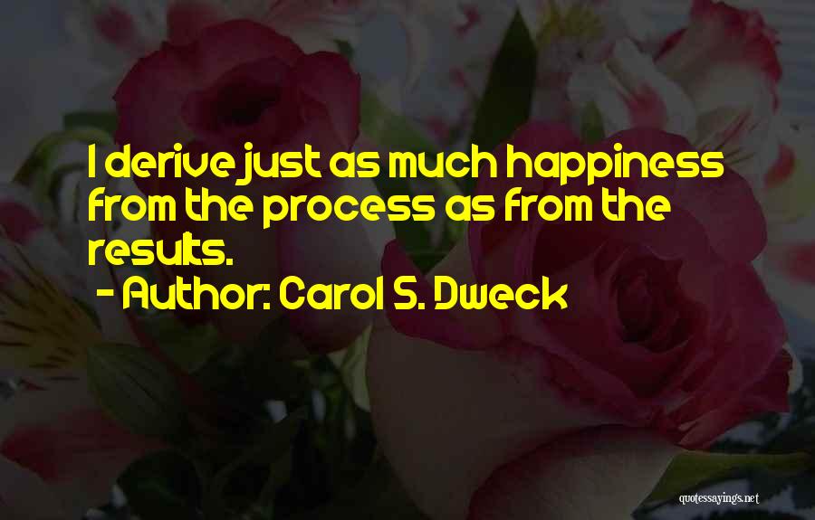 Carol S. Dweck Quotes: I Derive Just As Much Happiness From The Process As From The Results.