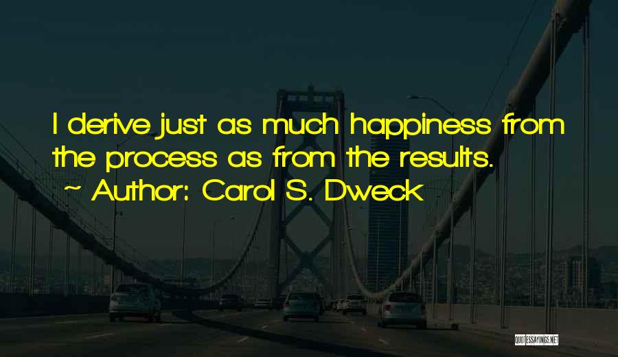 Carol S. Dweck Quotes: I Derive Just As Much Happiness From The Process As From The Results.