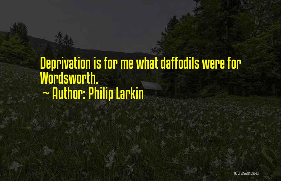 Philip Larkin Quotes: Deprivation Is For Me What Daffodils Were For Wordsworth.