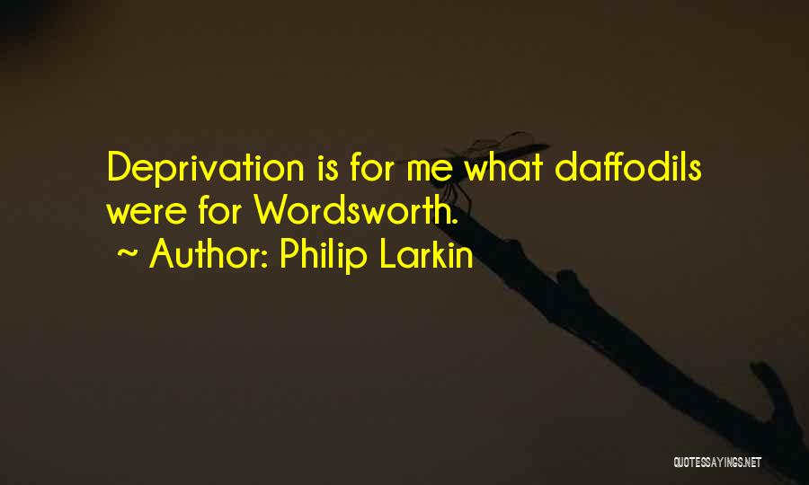 Philip Larkin Quotes: Deprivation Is For Me What Daffodils Were For Wordsworth.