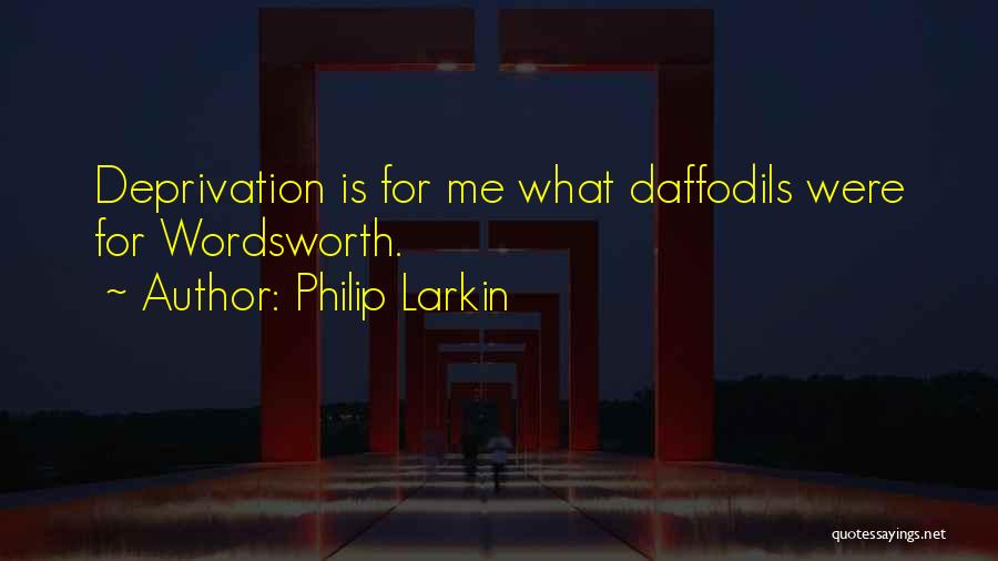 Philip Larkin Quotes: Deprivation Is For Me What Daffodils Were For Wordsworth.
