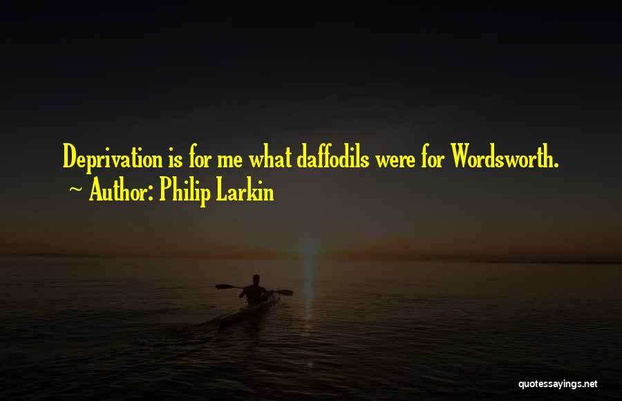 Philip Larkin Quotes: Deprivation Is For Me What Daffodils Were For Wordsworth.