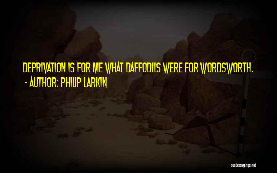 Philip Larkin Quotes: Deprivation Is For Me What Daffodils Were For Wordsworth.