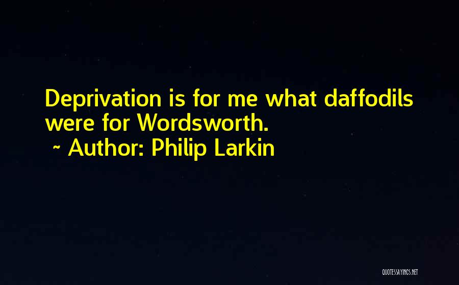 Philip Larkin Quotes: Deprivation Is For Me What Daffodils Were For Wordsworth.