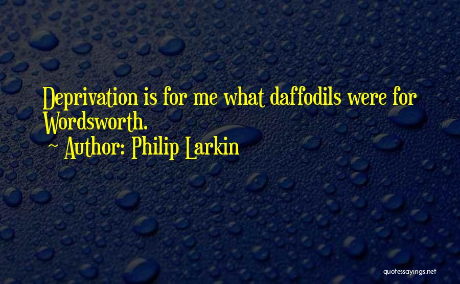 Philip Larkin Quotes: Deprivation Is For Me What Daffodils Were For Wordsworth.