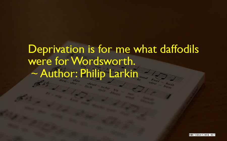 Philip Larkin Quotes: Deprivation Is For Me What Daffodils Were For Wordsworth.