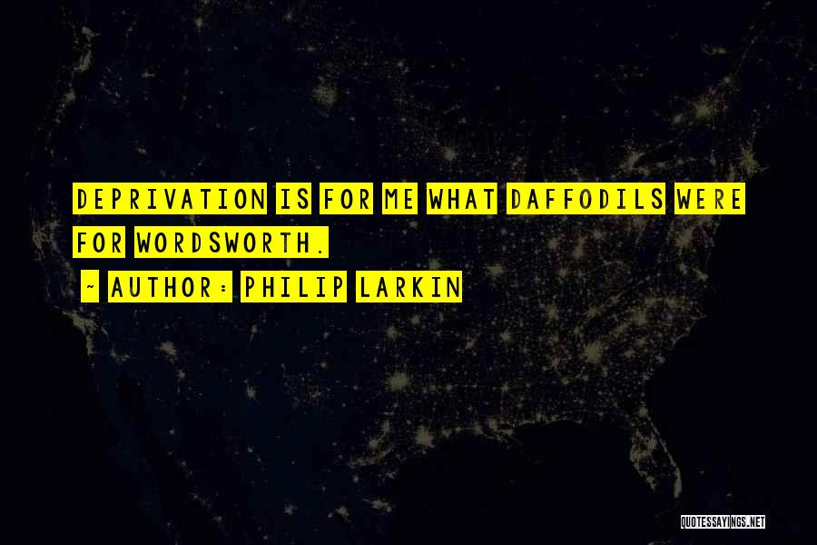 Philip Larkin Quotes: Deprivation Is For Me What Daffodils Were For Wordsworth.