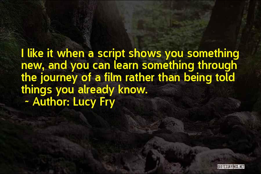 Lucy Fry Quotes: I Like It When A Script Shows You Something New, And You Can Learn Something Through The Journey Of A