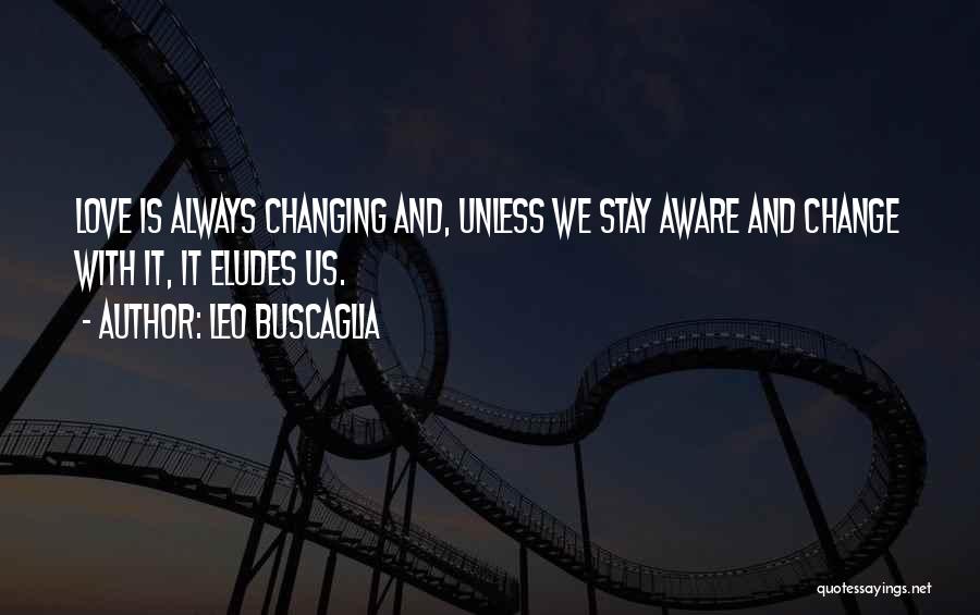 Leo Buscaglia Quotes: Love Is Always Changing And, Unless We Stay Aware And Change With It, It Eludes Us.