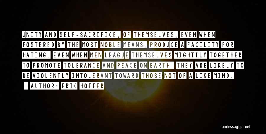 Eric Hoffer Quotes: Unity And Self-sacrifice, Of Themselves, Even When Fostered By The Most Noble Means, Produce A Facility For Hating. Even When