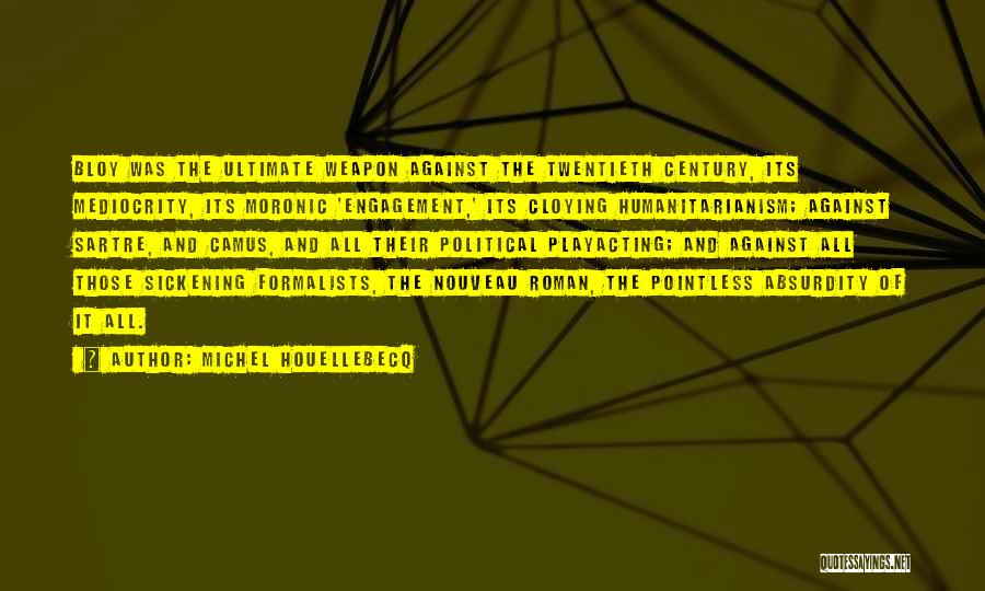 Michel Houellebecq Quotes: Bloy Was The Ultimate Weapon Against The Twentieth Century, Its Mediocrity, Its Moronic 'engagement,' Its Cloying Humanitarianism; Against Sartre, And