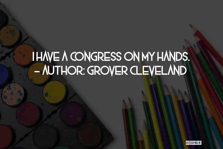 Grover Cleveland Quotes: I Have A Congress On My Hands.