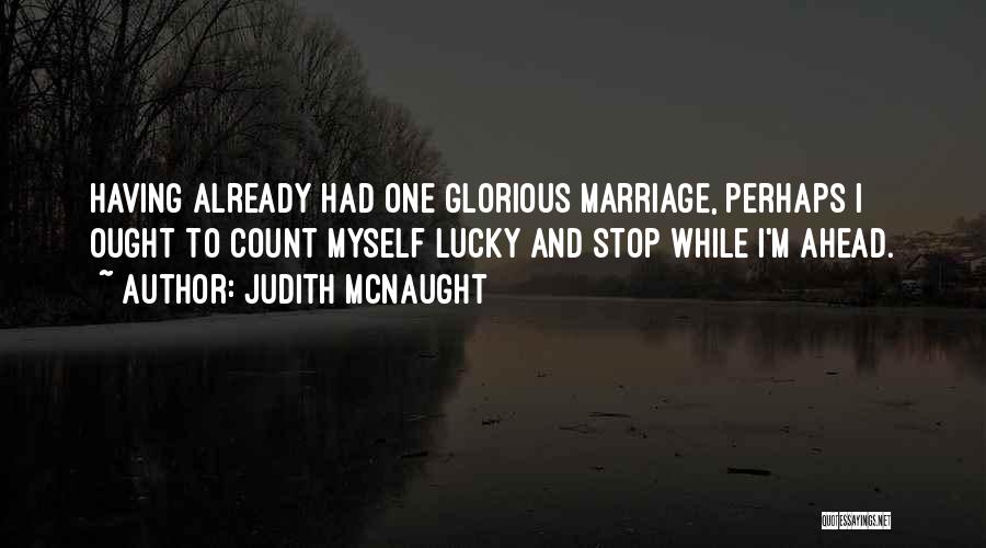 Judith McNaught Quotes: Having Already Had One Glorious Marriage, Perhaps I Ought To Count Myself Lucky And Stop While I'm Ahead.