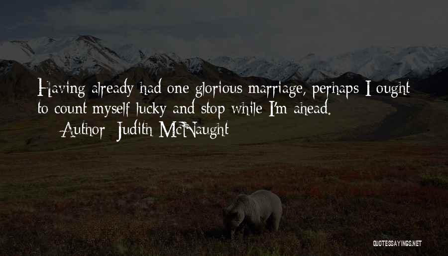 Judith McNaught Quotes: Having Already Had One Glorious Marriage, Perhaps I Ought To Count Myself Lucky And Stop While I'm Ahead.