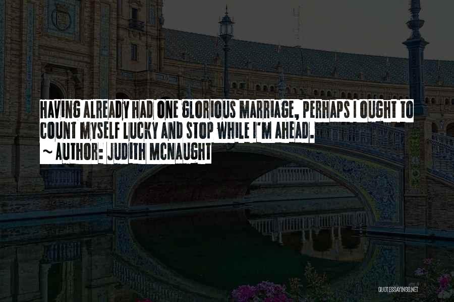 Judith McNaught Quotes: Having Already Had One Glorious Marriage, Perhaps I Ought To Count Myself Lucky And Stop While I'm Ahead.