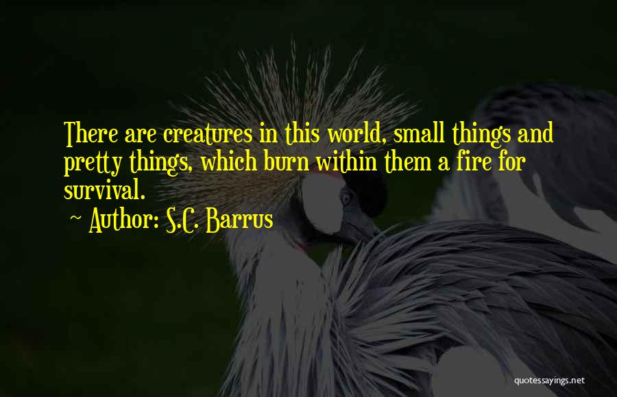 S.C. Barrus Quotes: There Are Creatures In This World, Small Things And Pretty Things, Which Burn Within Them A Fire For Survival.