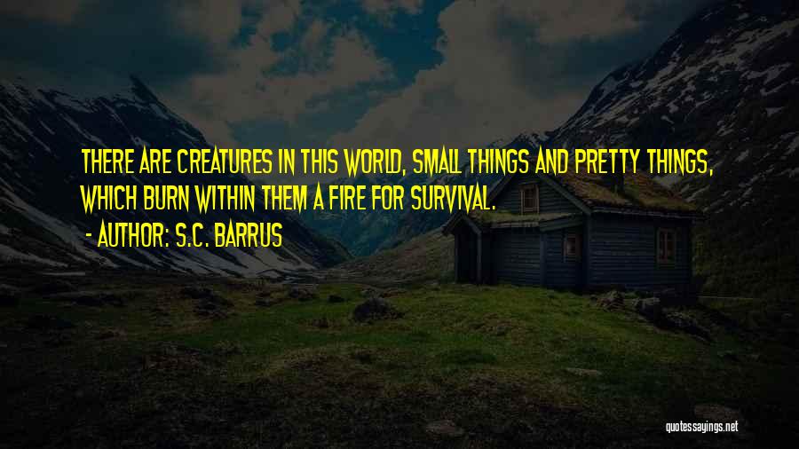 S.C. Barrus Quotes: There Are Creatures In This World, Small Things And Pretty Things, Which Burn Within Them A Fire For Survival.