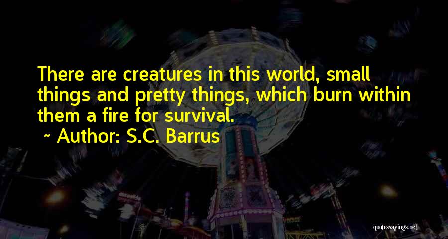 S.C. Barrus Quotes: There Are Creatures In This World, Small Things And Pretty Things, Which Burn Within Them A Fire For Survival.