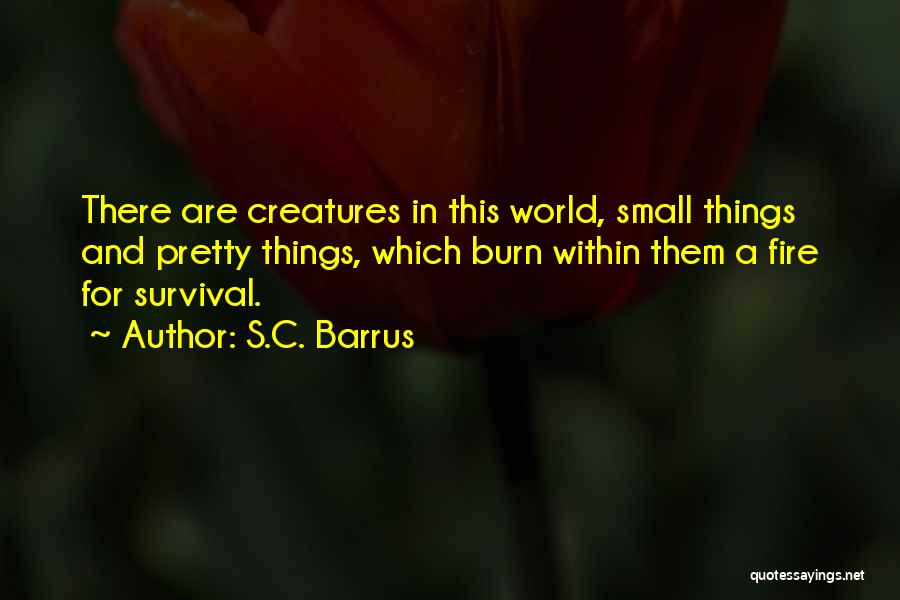 S.C. Barrus Quotes: There Are Creatures In This World, Small Things And Pretty Things, Which Burn Within Them A Fire For Survival.