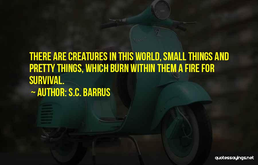 S.C. Barrus Quotes: There Are Creatures In This World, Small Things And Pretty Things, Which Burn Within Them A Fire For Survival.