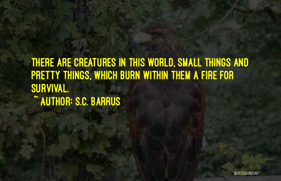 S.C. Barrus Quotes: There Are Creatures In This World, Small Things And Pretty Things, Which Burn Within Them A Fire For Survival.